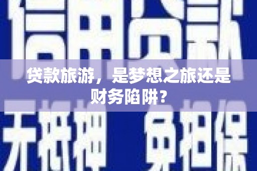开平贷款旅游，是梦想之旅还是财务陷阱？