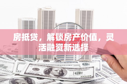 开平房抵贷，解锁房产价值，灵活融资新选择