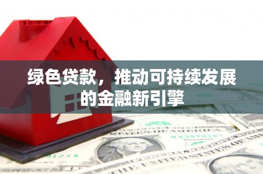 开平绿色贷款，推动可持续发展的金融新引擎