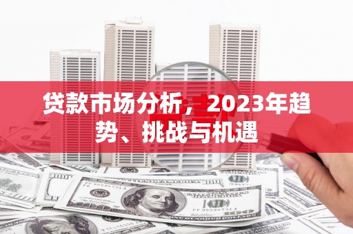 开平贷款市场分析，2023年趋势、挑战与机遇
