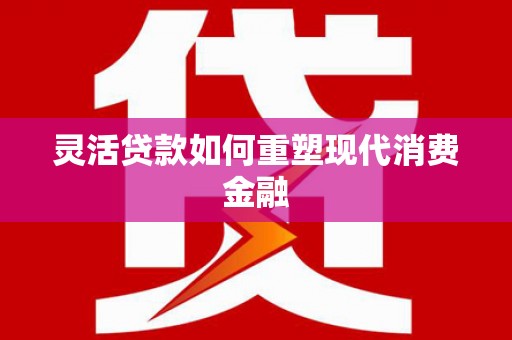 开平灵活贷款如何重塑现代消费金融