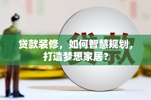 开平贷款装修，如何智慧规划，打造梦想家居？