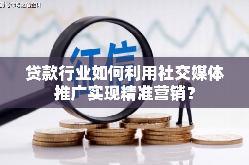 开平贷款行业如何利用社交媒体推广实现精准营销？
