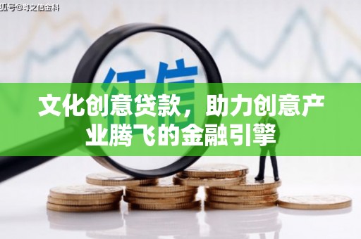 开平文化创意贷款，助力创意产业腾飞的金融引擎
