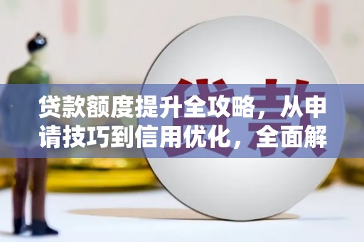 开平贷款额度提升全攻略，从申请技巧到信用优化，全面解析