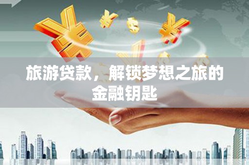 开平旅游贷款，解锁梦想之旅的金融钥匙