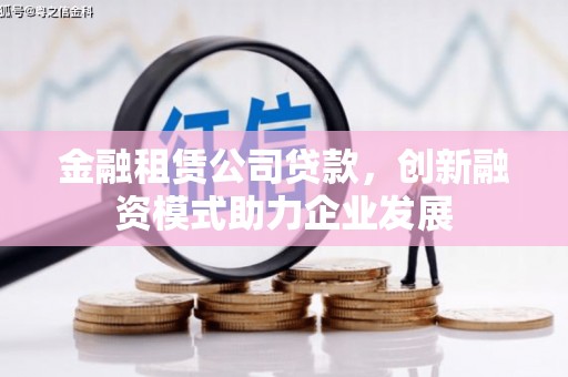 开平金融租赁公司贷款，创新融资模式助力企业发展