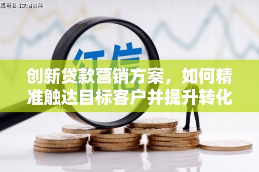 开平创新贷款营销方案，如何精准触达目标客户并提升转化率
