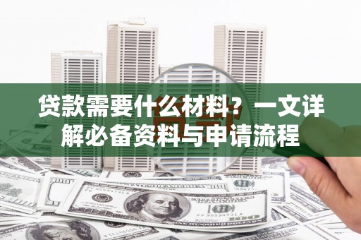 开平贷款需要什么材料？一文详解必备资料与申请流程