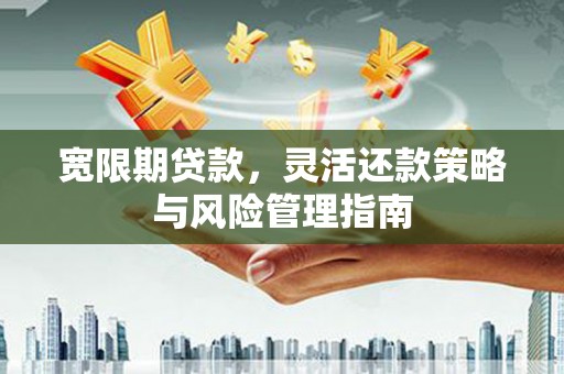 开平宽限期贷款，灵活还款策略与风险管理指南