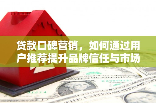 开平贷款口碑营销，如何通过用户推荐提升品牌信任与市场份额