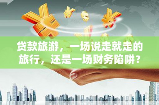 开平贷款旅游，一场说走就走的旅行，还是一场财务陷阱？