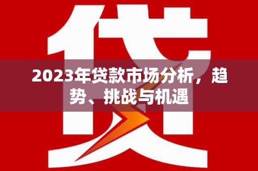 开平2023年贷款市场分析，趋势、挑战与机遇