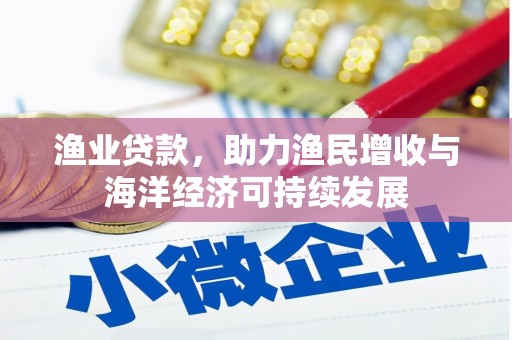 开平渔业贷款，助力渔民增收与海洋经济可持续发展