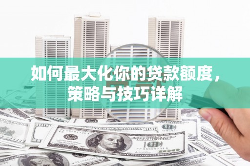 开平如何最大化你的贷款额度，策略与技巧详解