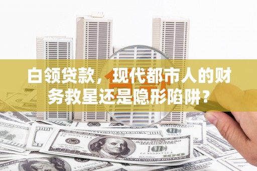 开平白领贷款，现代都市人的财务救星还是隐形陷阱？