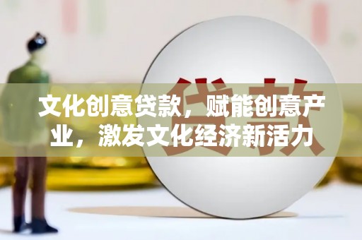 开平文化创意贷款，赋能创意产业，激发文化经济新活力