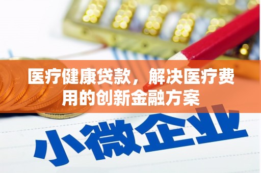 开平医疗健康贷款，解决医疗费用的创新金融方案