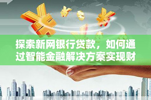 开平探索新网银行贷款，如何通过智能金融解决方案实现财富增长