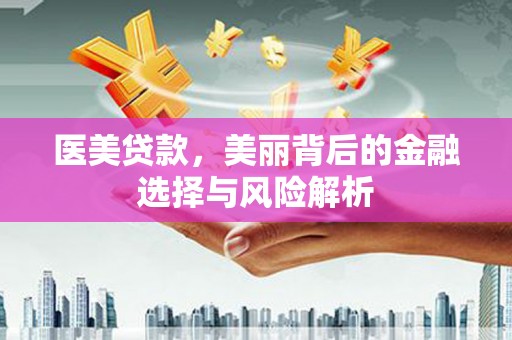 开平医美贷款，美丽背后的金融选择与风险解析