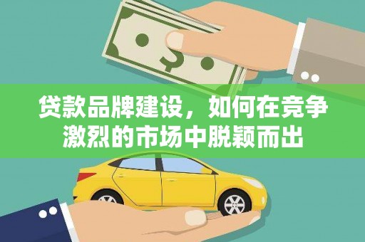 开平贷款品牌建设，如何在竞争激烈的市场中脱颖而出