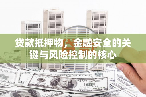 开平贷款抵押物，金融安全的关键与风险控制的核心