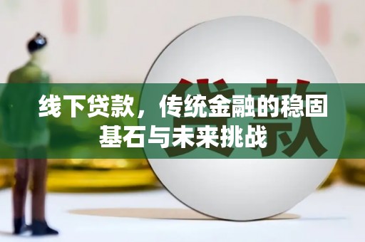 开平线下贷款，传统金融的稳固基石与未来挑战