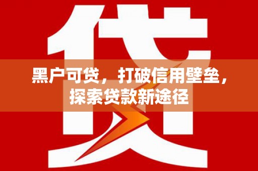 开平黑户可贷，打破信用壁垒，探索贷款新途径