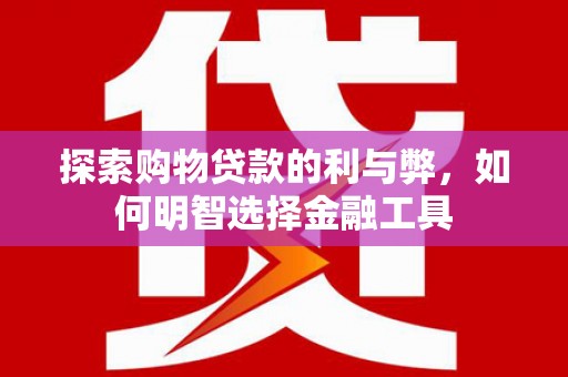 开平探索购物贷款的利与弊，如何明智选择金融工具