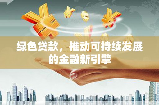 开平绿色贷款，推动可持续发展的金融新引擎