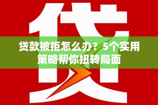 开平贷款被拒怎么办？5个实用策略帮你扭转局面