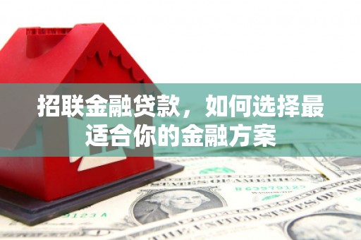 开平招联金融贷款，如何选择最适合你的金融方案