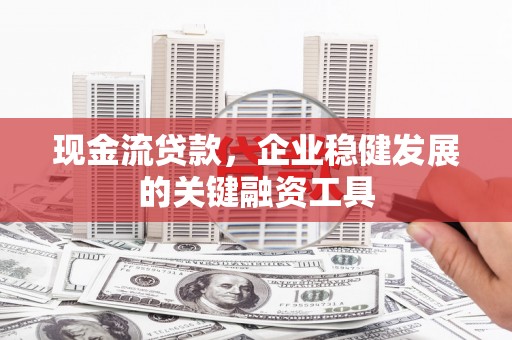 开平现金流贷款，企业稳健发展的关键融资工具