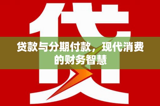 开平贷款与分期付款，现代消费的财务智慧