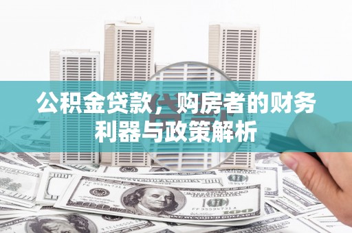 开平公积金贷款，购房者的财务利器与政策解析