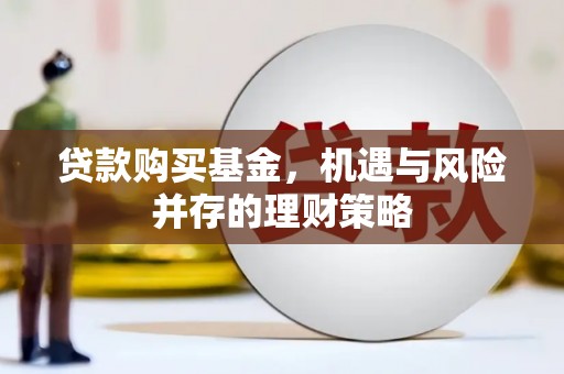 开平贷款购买基金，机遇与风险并存的理财策略