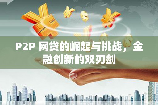 开平P2P 网贷的崛起与挑战，金融创新的双刃剑