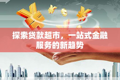开平探索贷款超市，一站式金融服务的新趋势