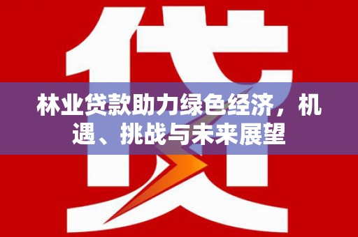 开平林业贷款助力绿色经济，机遇、挑战与未来展望