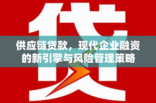 开平供应链贷款，现代企业融资的新引擎与风险管理策略
