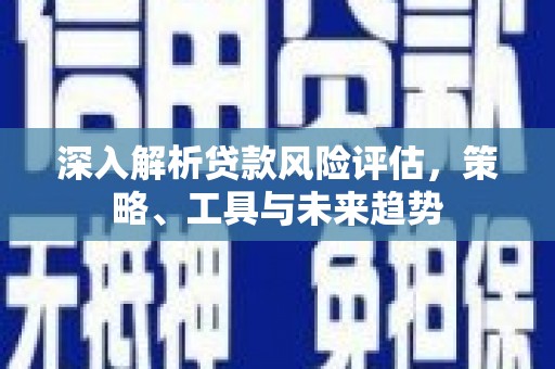 开平深入解析贷款风险评估，策略、工具与未来趋势