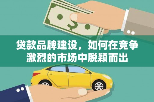 开平贷款品牌建设，如何在竞争激烈的市场中脱颖而出