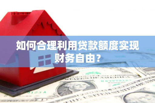 开平如何合理利用贷款额度实现财务自由？