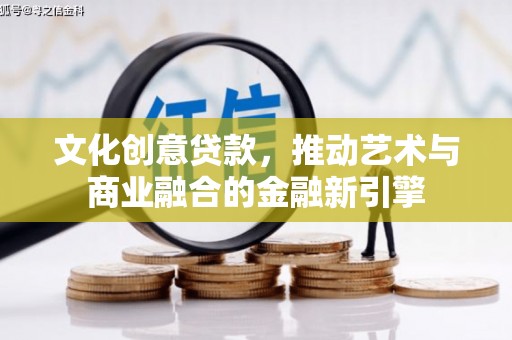 开平文化创意贷款，推动艺术与商业融合的金融新引擎