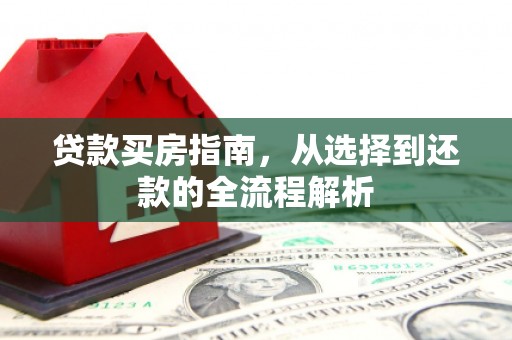 开平贷款买房指南，从选择到还款的全流程解析