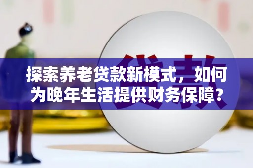 开平探索养老贷款新模式，如何为晚年生活提供财务保障？