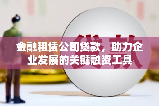 开平金融租赁公司贷款，助力企业发展的关键融资工具