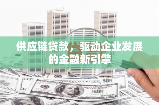 开平供应链贷款，驱动企业发展的金融新引擎
