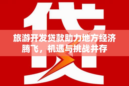 开平旅游开发贷款助力地方经济腾飞，机遇与挑战并存