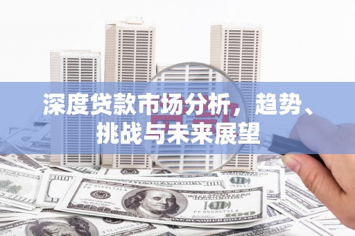 开平深度贷款市场分析，趋势、挑战与未来展望